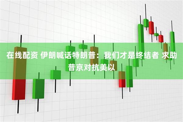 在线配资 伊朗喊话特朗普：我们才是终结者 求助普京对抗美以
