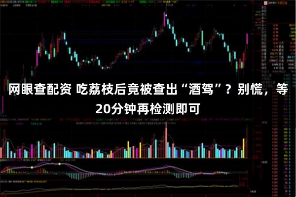 网眼查配资 吃荔枝后竟被查出“酒驾”？别慌，等20分钟再检测即可