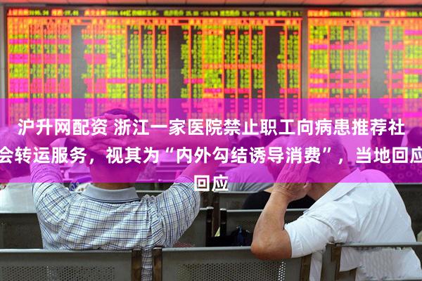 沪升网配资 浙江一家医院禁止职工向病患推荐社会转运服务，视其为“内外勾结诱导消费”，当地回应