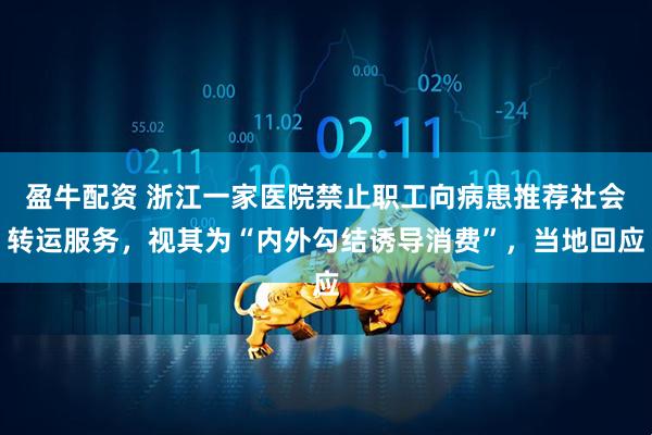 盈牛配资 浙江一家医院禁止职工向病患推荐社会转运服务，视其为“内外勾结诱导消费”，当地回应