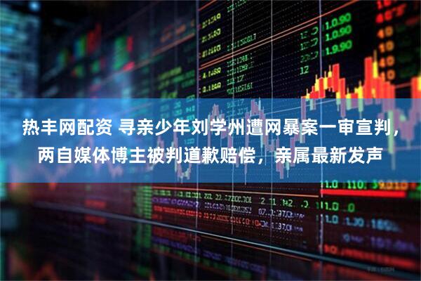 热丰网配资 寻亲少年刘学州遭网暴案一审宣判，两自媒体博主被判道歉赔偿，亲属最新发声
