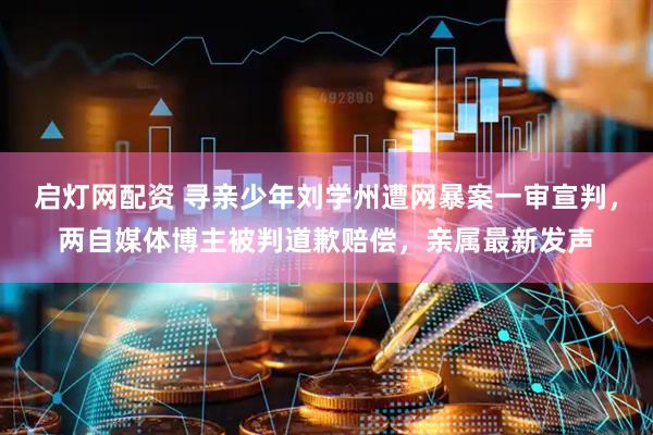 启灯网配资 寻亲少年刘学州遭网暴案一审宣判，两自媒体博主被判道歉赔偿，亲属最新发声
