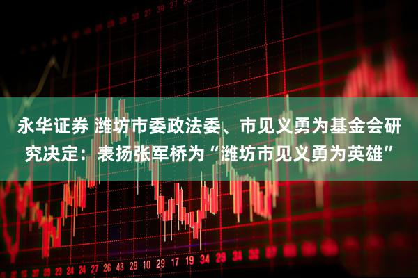 永华证券 潍坊市委政法委、市见义勇为基金会研究决定：表扬张军桥为“潍坊市见义勇为英雄”