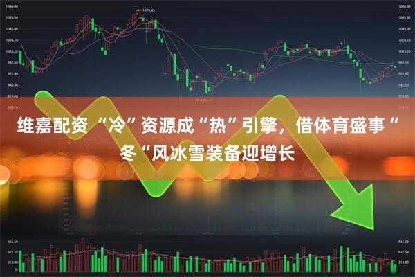 维嘉配资 “冷”资源成“热”引擎，借体育盛事“冬“风冰雪装备迎增长