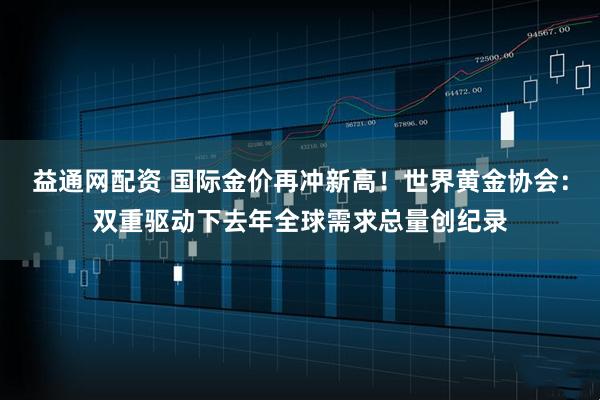 益通网配资 国际金价再冲新高！世界黄金协会：双重驱动下去年全球需求总量创纪录