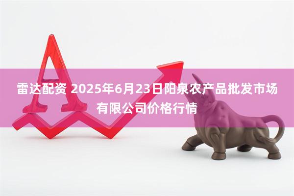 雷达配资 2025年6月23日阳泉农产品批发市场有限公司价格行情