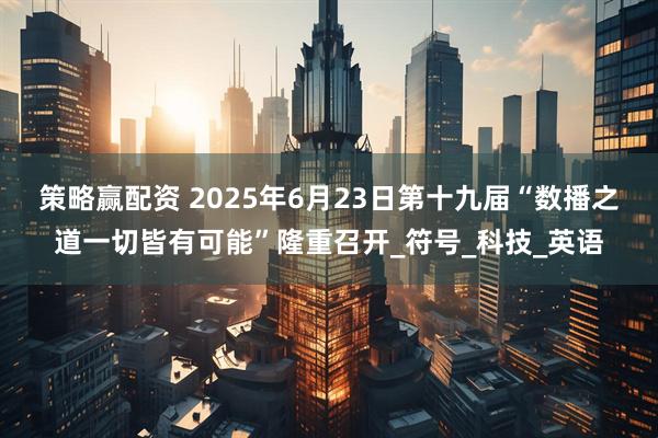 策略赢配资 2025年6月23日第十九届“数播之道一切皆有可能”隆重召开_符号_科技_英语