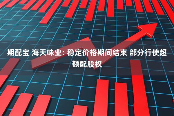 期配宝 海天味业: 稳定价格期间结束 部分行使超额配股权