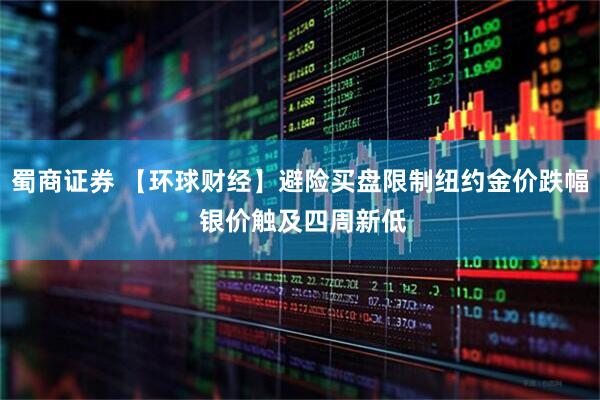 蜀商证券 【环球财经】避险买盘限制纽约金价跌幅 银价触及四周新低