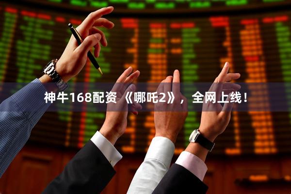 神牛168配资 《哪吒2》，全网上线！