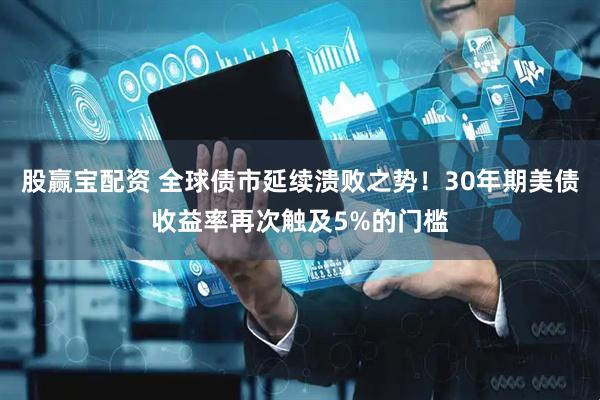 股赢宝配资 全球债市延续溃败之势！30年期美债收益率再次触及5%的门槛