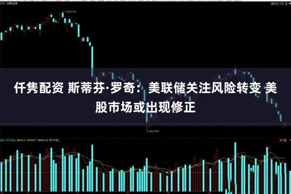 仟隽配资 斯蒂芬·罗奇：美联储关注风险转变 美股市场或出现修正