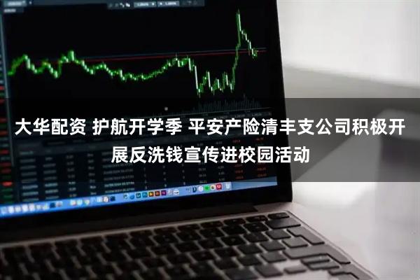 大华配资 护航开学季 平安产险清丰支公司积极开展反洗钱宣传进校园活动