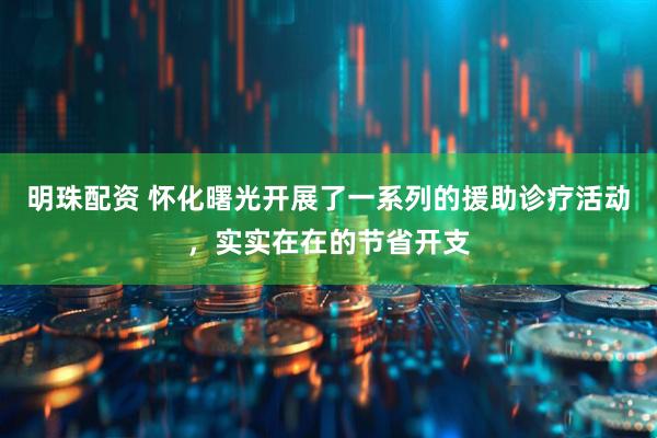 明珠配资 怀化曙光开展了一系列的援助诊疗活动，实实在在的节省开支