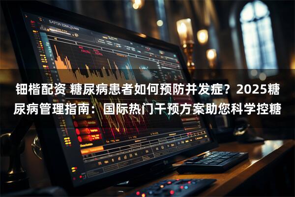 钿楷配资 糖尿病患者如何预防并发症？2025糖尿病管理指南：国际热门干预方案助您科学控糖