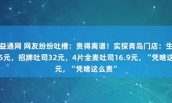 益通网 网友纷纷吐槽：贵得离谱！实探青岛门店：生吐司45元，招牌吐司32元，4片全麦吐司16.9元，“凭啥这么贵”