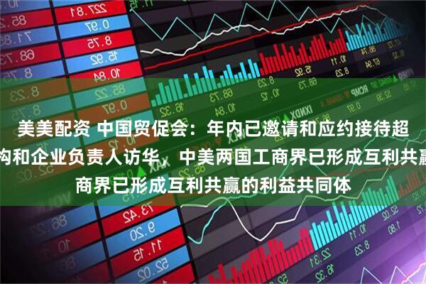 美美配资 中国贸促会：年内已邀请和应约接待超60批次美方机构和企业负责人访华，中美两国工商界已形成互利共赢的利益共同体