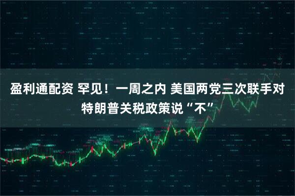盈利通配资 罕见！一周之内 美国两党三次联手对特朗普关税政策说“不”