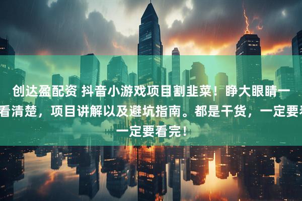 创达盈配资 抖音小游戏项目割韭菜！睁大眼睛一定要看清楚，项目讲解以及避坑指南。都是干货，一定要看完！