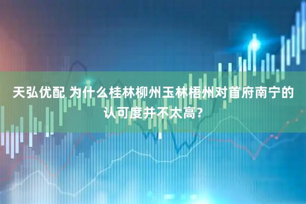 天弘优配 为什么桂林柳州玉林梧州对首府南宁的认可度并不太高？