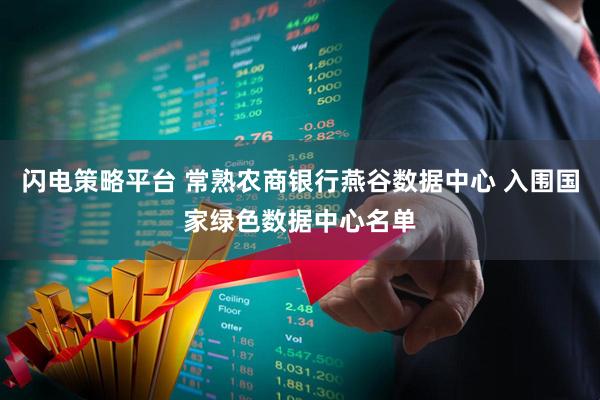 闪电策略平台 常熟农商银行燕谷数据中心 入围国家绿色数据中心名单