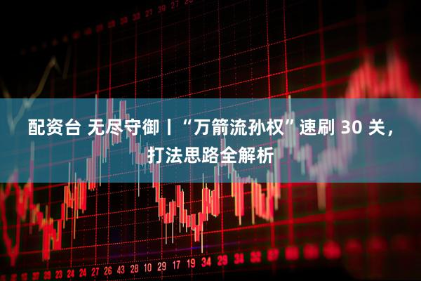 配资台 无尽守御丨“万箭流孙权”速刷 30 关，打法思路全解析