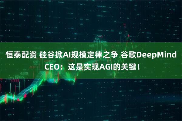 恒泰配资 硅谷掀AI规模定律之争 谷歌DeepMind CEO：这是实现AGI的关键！