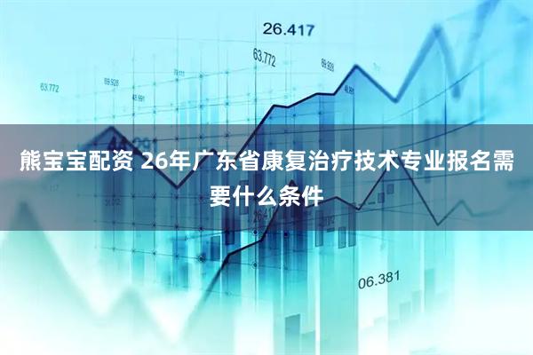 熊宝宝配资 26年广东省康复治疗技术专业报名需要什么条件