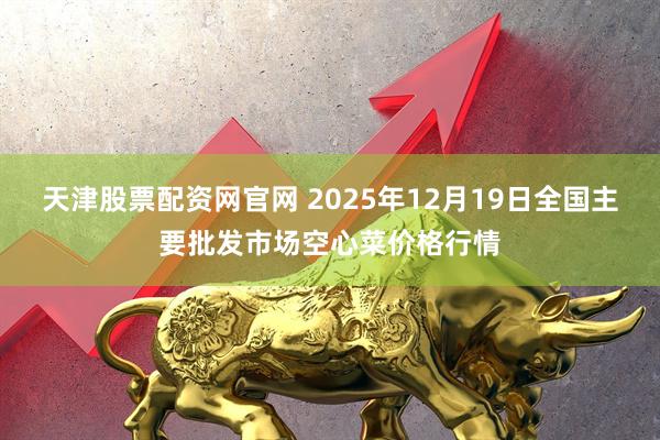 天津股票配资网官网 2025年12月19日全国主要批发市场空心菜价格行情