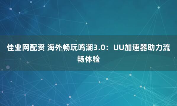 佳业网配资 海外畅玩鸣潮3.0：UU加速器助力流畅体验