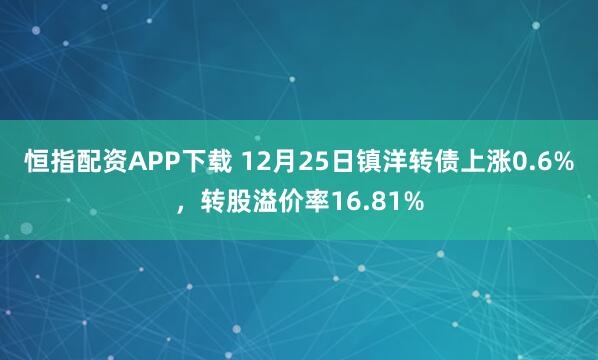 恒指配资APP下载 12月25日镇洋转债上涨0.6%，转股溢价率16.81%