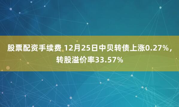 股票配资手续费 12月25日中贝转债上涨0.27%，转股溢价率33.57%