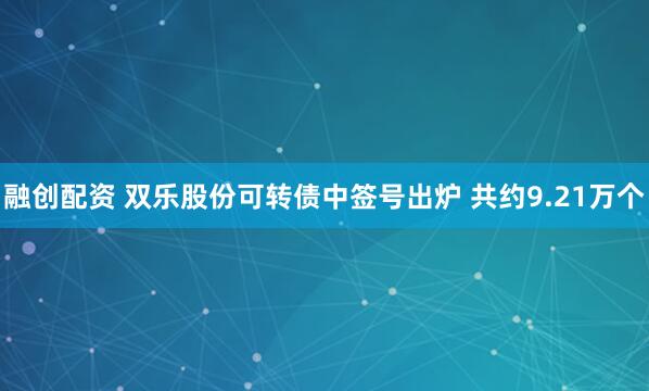 融创配资 双乐股份可转债中签号出炉 共约9.21万个