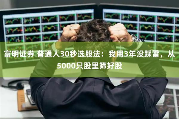 富明证券 普通人30秒选股法：我用3年没踩雷，从5000只股里筛好股