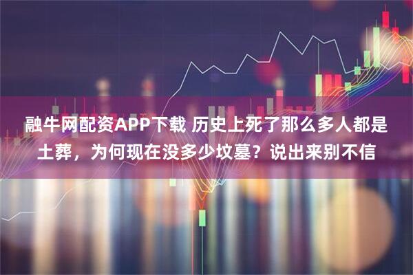融牛网配资APP下载 历史上死了那么多人都是土葬，为何现在没多少坟墓？说出来别不信
