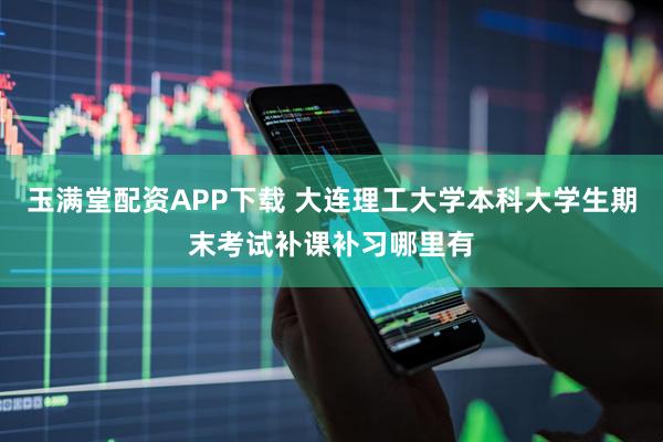 玉满堂配资APP下载 大连理工大学本科大学生期末考试补课补习哪里有