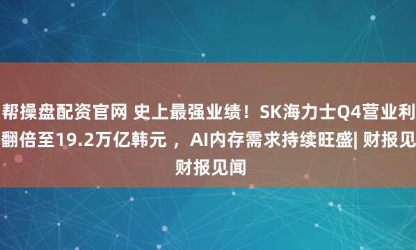 帮操盘配资官网 史上最强业绩！SK海力士Q4营业利润翻倍至19.2万亿韩元 ，AI内存需求持续旺盛| 财报见闻