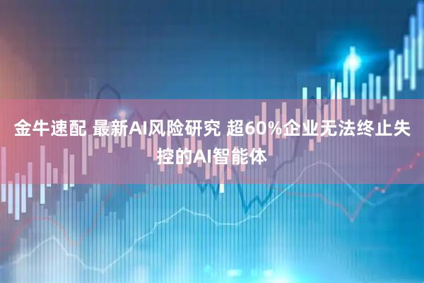 金牛速配 最新AI风险研究 超60%企业无法终止失控的AI智能体