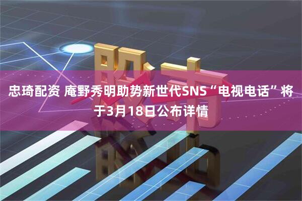 忠琦配资 庵野秀明助势新世代SNS“电视电话”将于3月18日公布详情