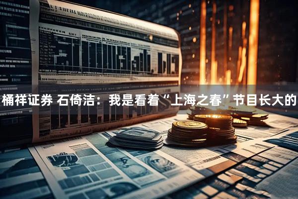 桶祥证券 石倚洁：我是看着“上海之春”节目长大的
