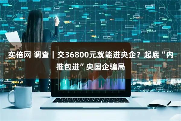 实倍网 调查｜交36800元就能进央企？起底“内推包进”央国企骗局