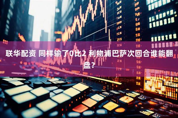 联华配资 同样输了0比2 利物浦巴萨次回合谁能翻盘？